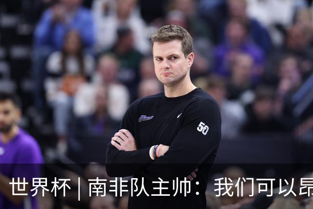 世界杯 | 南非队主帅：我们可以昂着头离开
