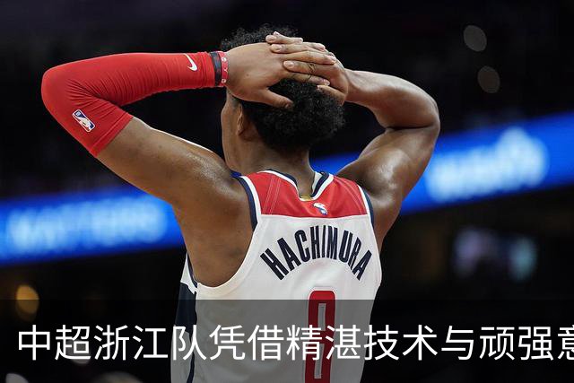 中超浙江队凭借精湛技术与顽强意志3-2力克大连英博