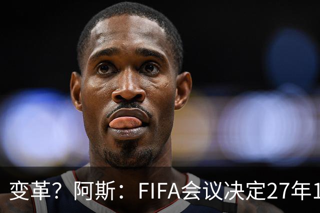 变革？阿斯：FIFA会议决定27年1月1日起，球员合同强制加入解约金