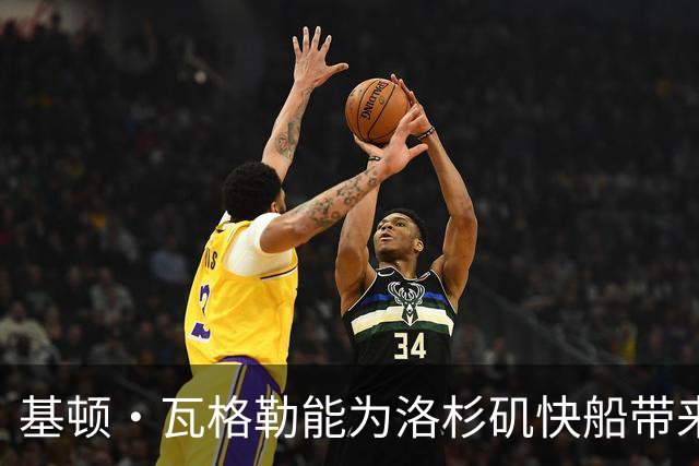 基顿·瓦格勒能为洛杉矶快船带来怎样的战力补充与长远价值
