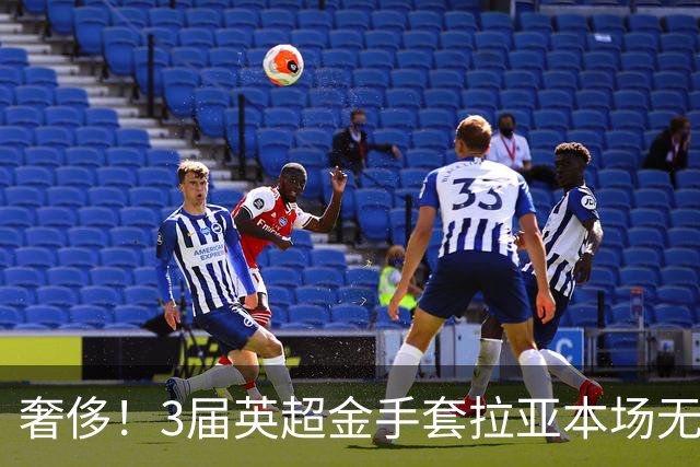 奢侈！3届英超金手套拉亚本场无缘先发，乌奈西蒙仍是西班牙一门