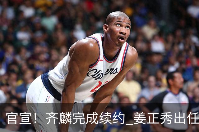 官宣！齐麟完成续约 姜正秀出任新疆男篮主帅