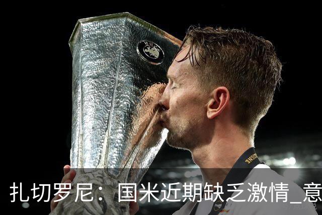 扎切罗尼：国米近期缺乏激情 意杯德比会很激烈