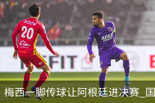 梅西一脚传球让阿根廷进决赛 国际足联主席却大赞特朗普