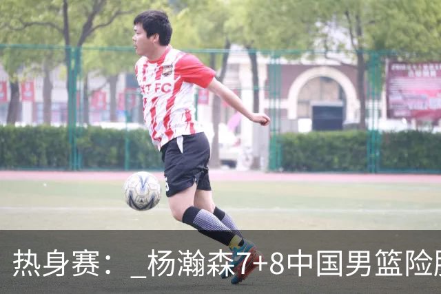 热身赛： 杨瀚森7+8中国男篮险胜荷兰 廖三宁21+7高诗岩13分