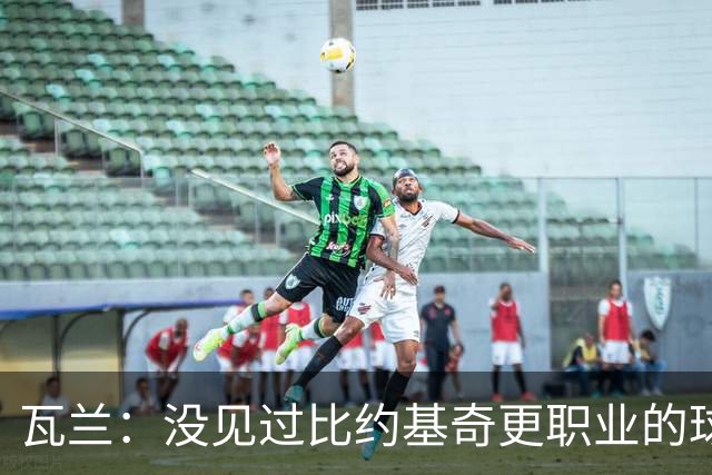 瓦兰：没见过比约基奇更职业的球员 人们只会用片面报道评判人