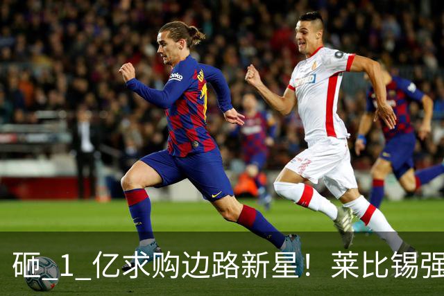 砸 1 亿求购边路新星！莱比锡强硬锁先签后租，切尔西引援遇巨大阻碍