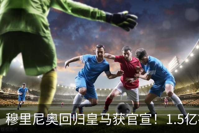 穆里尼奥回归皇马获官宣！1.5亿神秘新援浮现