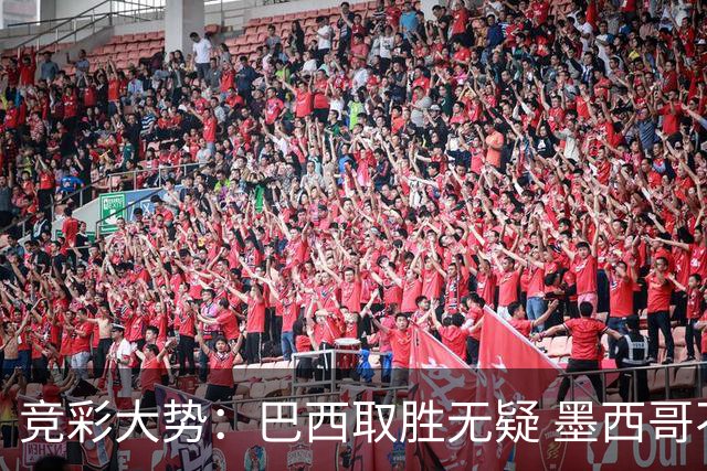 竞彩大势：巴西取胜无疑 墨西哥不败可期