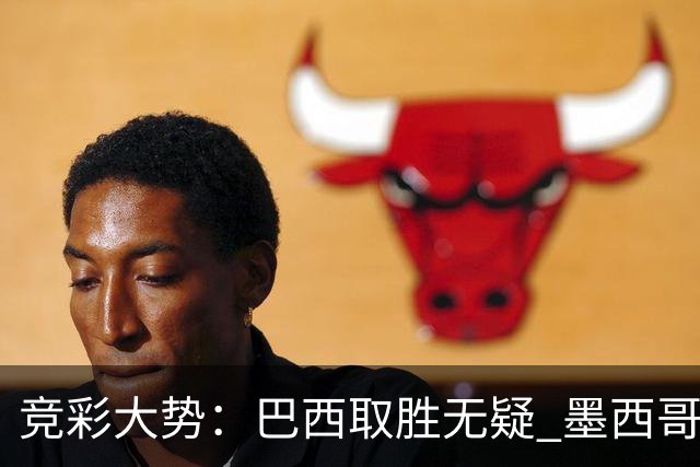 竞彩大势：巴西取胜无疑 墨西哥不败可期