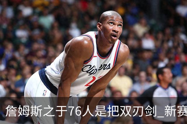 詹姆斯之于76人是把双刃剑 新赛季需直面六大隐患？