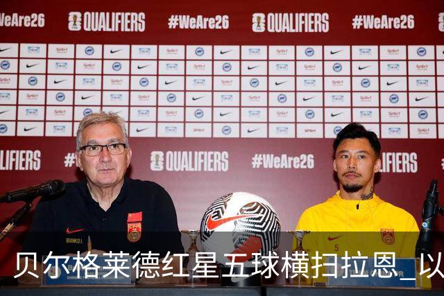 贝尔格莱德红星五球横扫拉恩 以不屈斗志铸就九球血性胜利