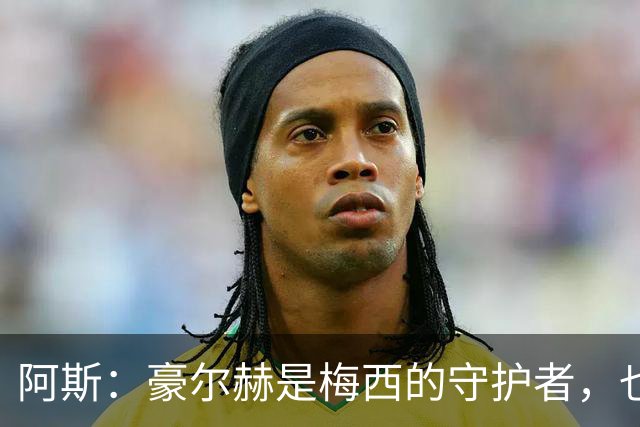 阿斯：豪尔赫是梅西的守护者，也是一位行为非常得体的父亲