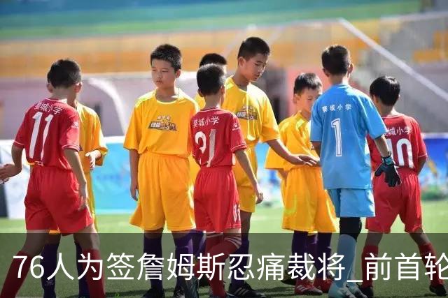 76人为签詹姆斯忍痛裁将 前首轮秀特里让路 波普买断后也要来