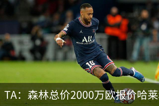TA：森林总价2000万欧报价哈莱利，被圣吉罗斯拒绝