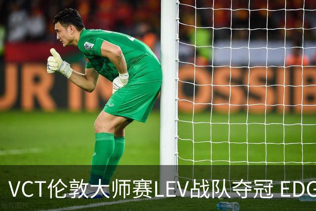 VCT伦敦大师赛LEV战队夺冠 EDG战队获季军